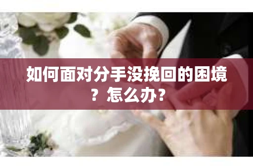 如何面对分手没挽回的困境？怎么办？