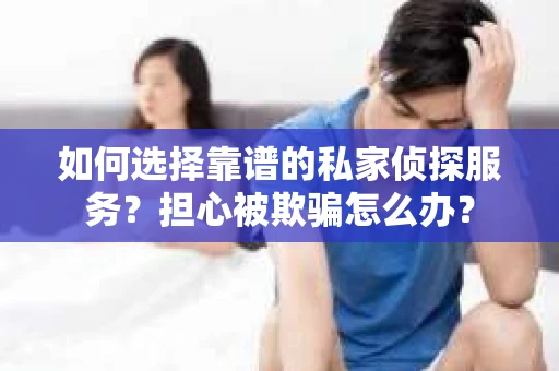 如何选择靠谱的私家侦探服务？担心被欺骗怎么办？