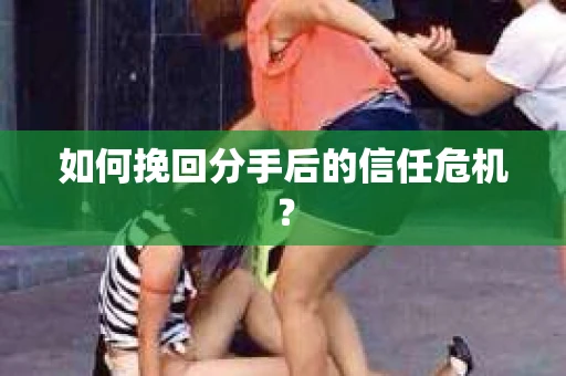 如何挽回分手后的信任危机？