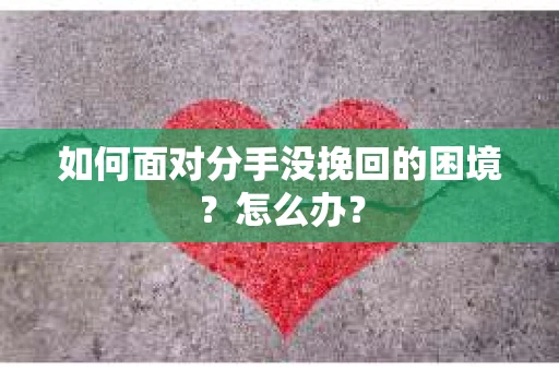 如何面对分手没挽回的困境？怎么办？
