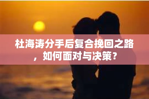 杜海涛分手后复合挽回之路，如何面对与决策？