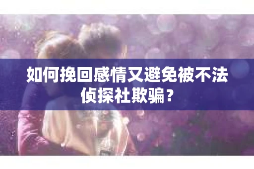 如何挽回感情又避免被不法侦探社欺骗？