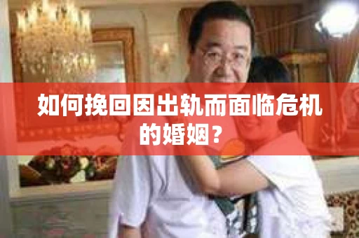 如何挽回因出轨而面临危机的婚姻？