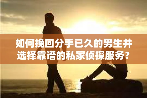 如何挽回分手已久的男生并选择靠谱的私家侦探服务？