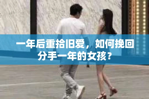一年后重拾旧爱,如何挽回分手一年的女孩? 一年后重拾旧爱,如何挽回分手一年的女孩?