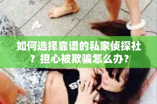 如何选择靠谱的私家侦探社？担心被欺骗怎么办？