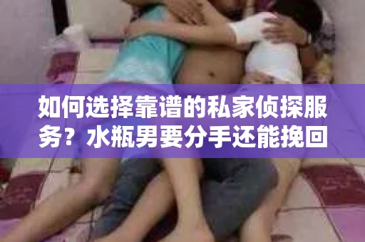 如何选择靠谱的私家侦探服务?水瓶男要分手还能挽回吗? 如何选择靠谱的私家侦探服务?水瓶男要分手还能挽回吗?