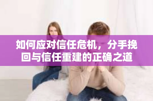 如何应对信任危机，分手挽回与信任重建的正确之道