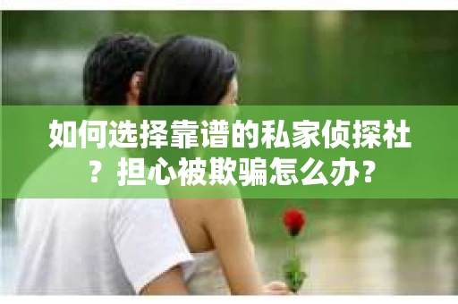 如何选择靠谱的私家侦探社？担心被欺骗怎么办？