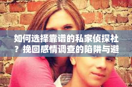 如何选择靠谱的私家侦探社？挽回感情调查的陷阱与避坑指南