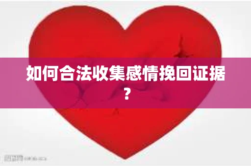 如何合法收集感情挽回证据？