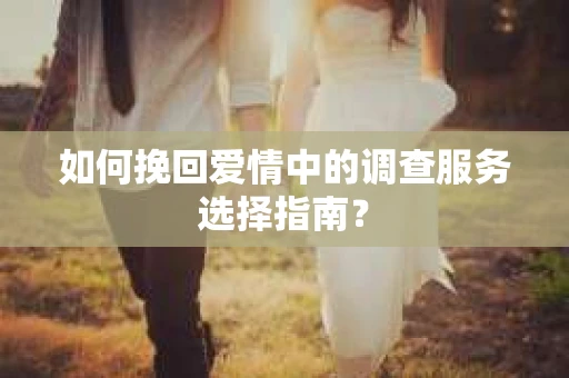 如何挽回爱情中的调查服务选择指南？
