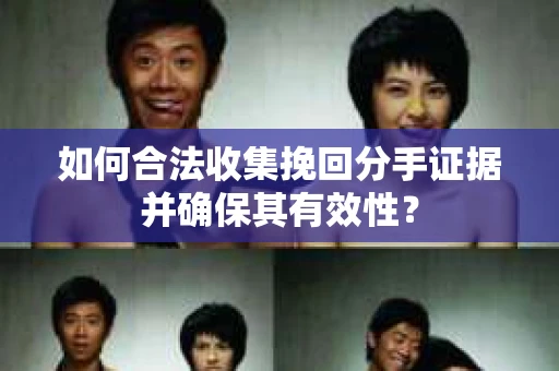 如何合法收集挽回分手证据并确保其有效性？