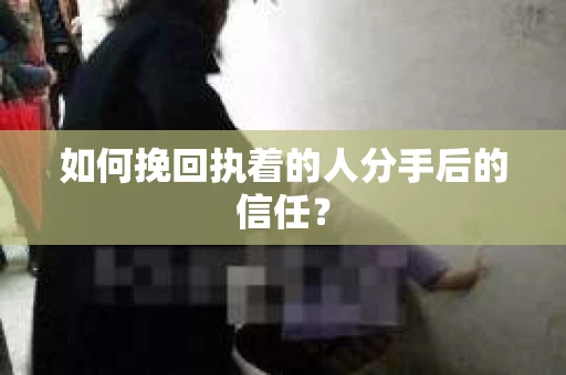 如何挽回执着的人分手后的信任？