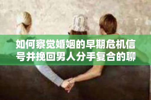 如何察觉婚姻的早期危机信号并挽回男人分手复合的聊天技巧？
