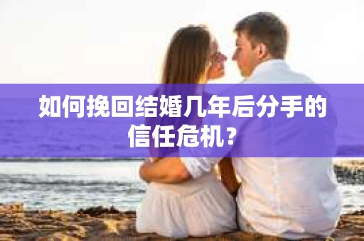 如何挽回结婚几年后分手的信任危机？