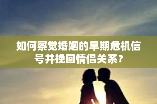 如何察觉婚姻的早期危机信号并挽回情侣关系？