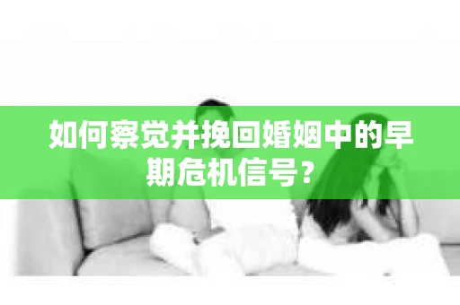 如何察觉并挽回婚姻中的早期危机信号？