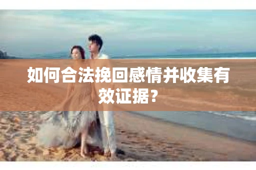 如何合法挽回感情并收集有效证据？