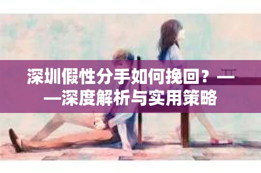 深圳假性分手如何挽回？——深度解析与实用策略