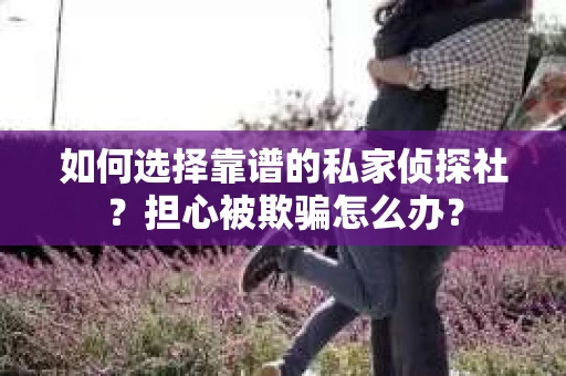 如何选择靠谱的私家侦探社？担心被欺骗怎么办？