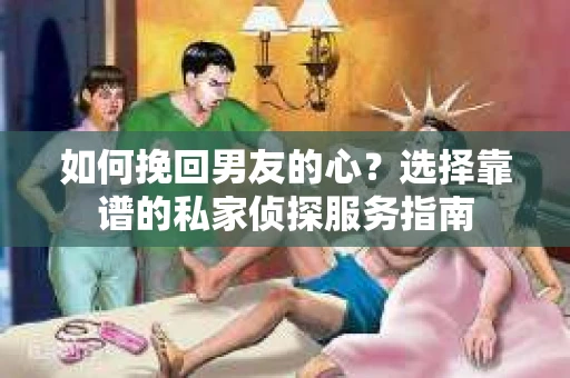 如何挽回男友的心？选择靠谱的私家侦探服务指南