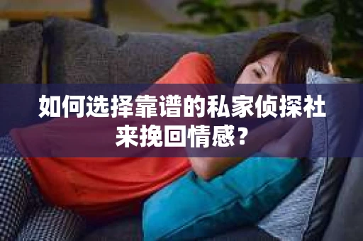 如何选择靠谱的私家侦探社来挽回情感？