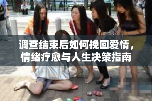 调查结束后如何挽回爱情，情绪疗愈与人生决策指南