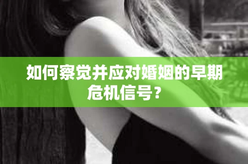 如何察觉并应对婚姻的早期危机信号？