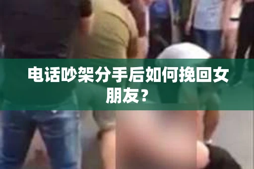 电话吵架分手后如何挽回女朋友? 电话吵架分手后如何挽回女朋友?