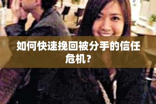如何快速挽回被分手的信任危机？