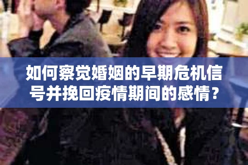 如何察觉婚姻的早期危机信号并挽回疫情期间的感情？