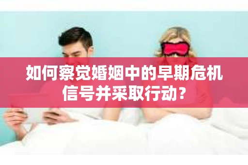 如何察觉婚姻中的早期危机信号并采取行动？