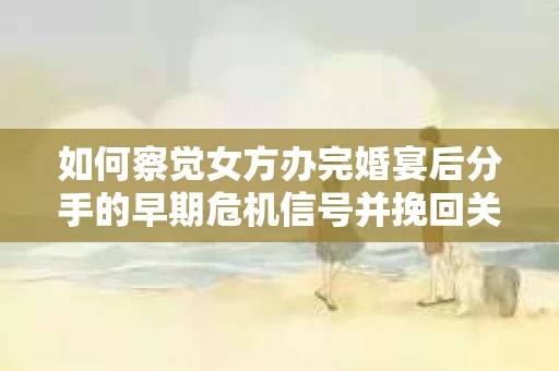 如何察觉女方办完婚宴后分手的早期危机信号并挽回关系? 如何察觉女方办完婚宴后分手的早期危机信号并挽回关系?