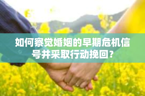 如何察觉婚姻的早期危机信号并采取行动挽回? 如何察觉婚姻的早期危机信号并采取行动挽回?