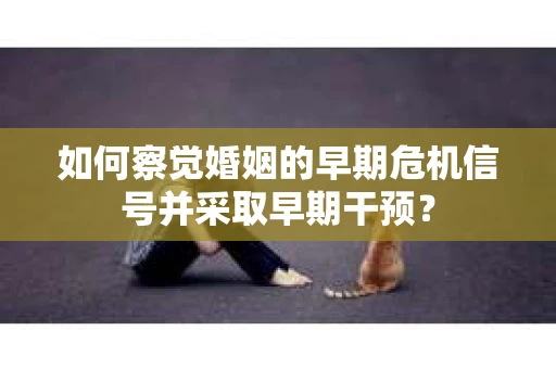 如何察觉婚姻的早期危机信号并采取早期干预？