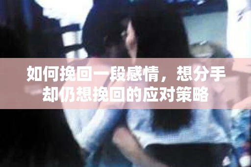 如何挽回一段感情，想分手却仍想挽回的应对策略