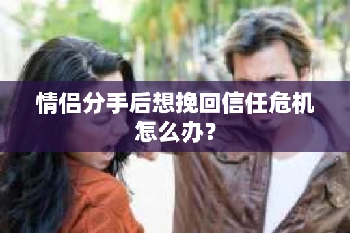 情侣分手后想挽回信任危机怎么办？