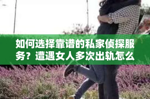 如何选择靠谱的私家侦探服务?遭遇女人多次出轨怎么办? 如何选择靠谱的私家侦探服务?遭遇女人多次出轨怎么办?
