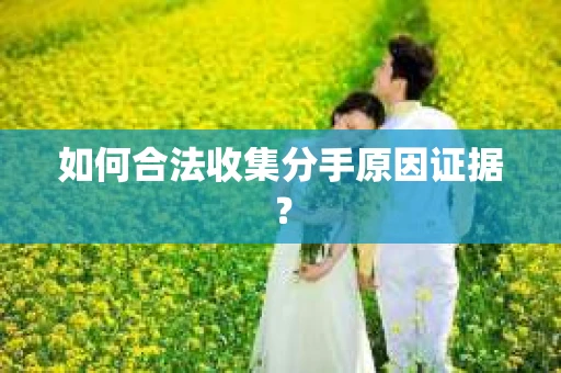 如何合法收集分手原因证据？