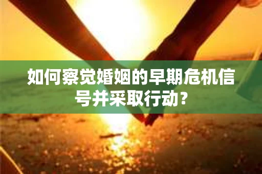 如何察觉婚姻的早期危机信号并采取行动? 如何察觉婚姻的早期危机信号并采取行动?