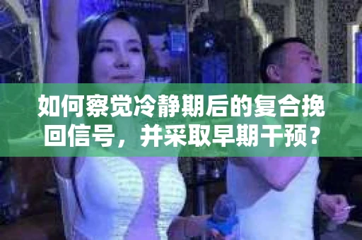 如何察觉冷静期后的复合挽回信号，并采取早期干预？