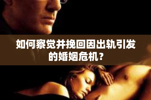 如何察觉并挽回因出轨引发的婚姻危机？