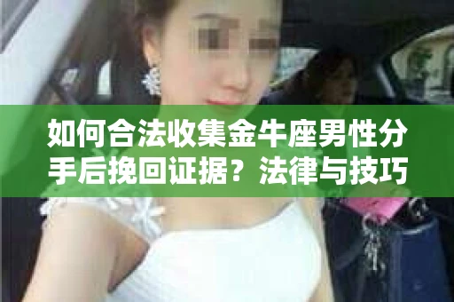 如何合法收集金牛座男性分手后挽回证据?法律与技巧的双重指导 如何合法收集金牛座男性分手后挽回证据?法律与技巧的双重指导