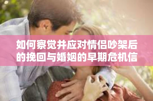 如何察觉并应对情侣吵架后的挽回与婚姻的早期危机信号？
