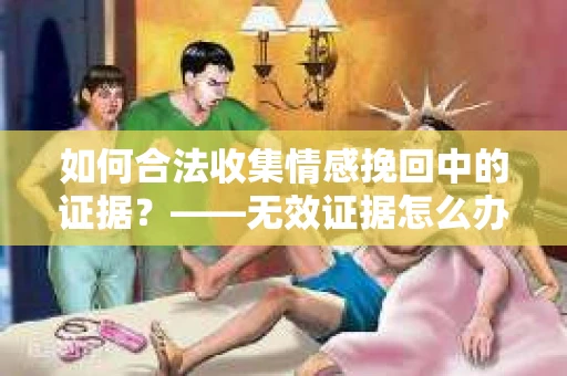 如何合法收集情感挽回中的证据？——无效证据怎么办？