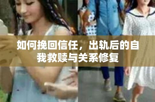 如何挽回信任，出轨后的自我救赎与关系修复