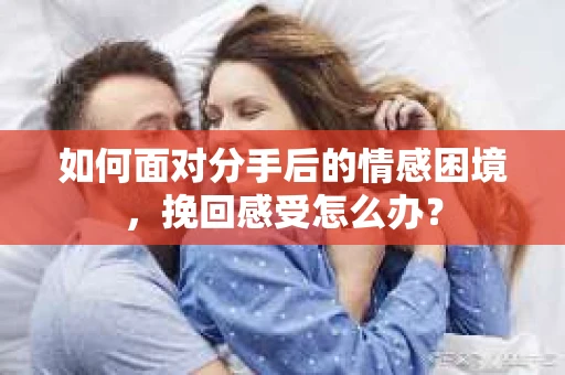如何面对分手后的情感困境，挽回感受怎么办？