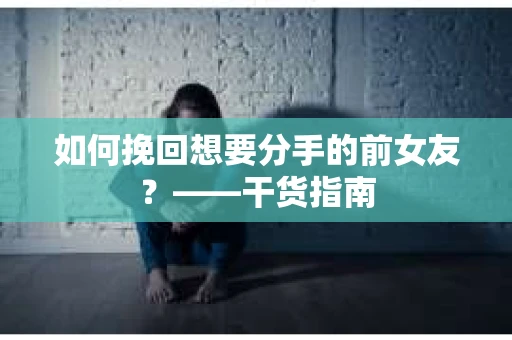 如何挽回想要分手的前女友？——干货指南