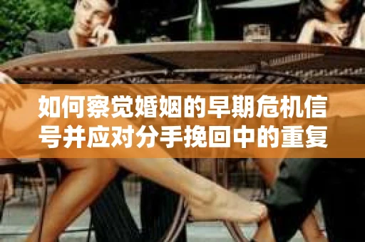 如何察觉婚姻的早期危机信号并应对分手挽回中的重复错误? 如何察觉婚姻的早期危机信号并应对分手挽回中的重复错误?